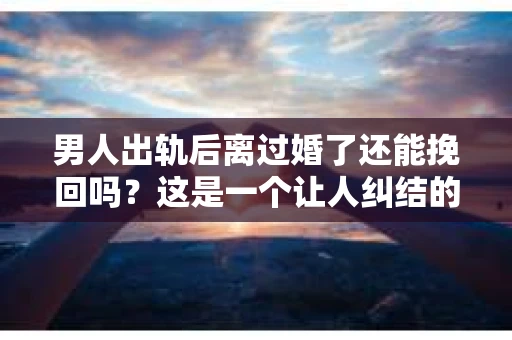 男人出轨后离过婚了还能挽回吗？这是一个让人纠结的问题。在这个充满变数的世界里，婚姻的稳固性似乎变得越来越难以保证。那么，当一个男人出轨后离婚了，他还有机会挽回这段婚姻吗？今天，我们就来探讨一下这个问题。
