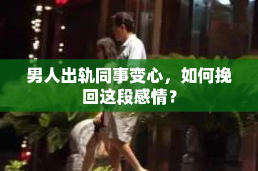 男人出轨同事变心，如何挽回这段感情？