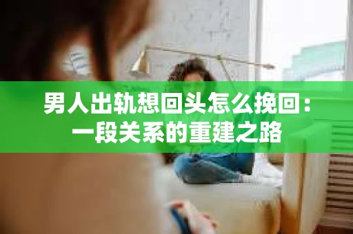 男人出轨想回头怎么挽回：一段关系的重建之路