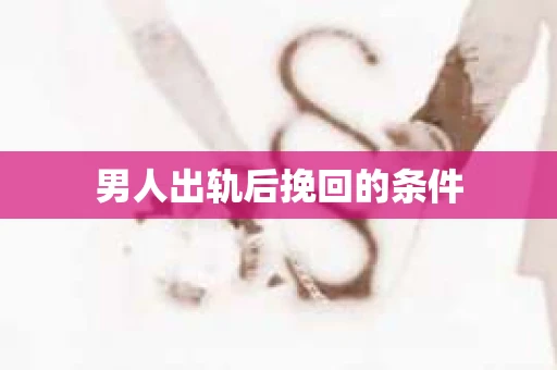男人出轨后挽回的条件