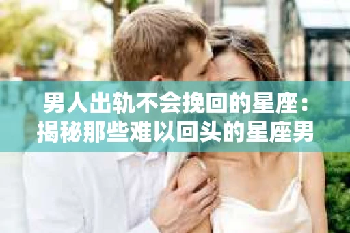 男人出轨不会挽回的星座:揭秘那些难以回头的星座男 男人出轨不会挽回的星座:揭秘那些难以回头的星座男