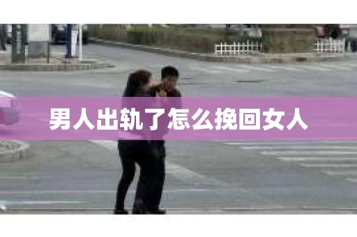 男人出轨了怎么挽回女人 男人出轨了怎么挽回女人
