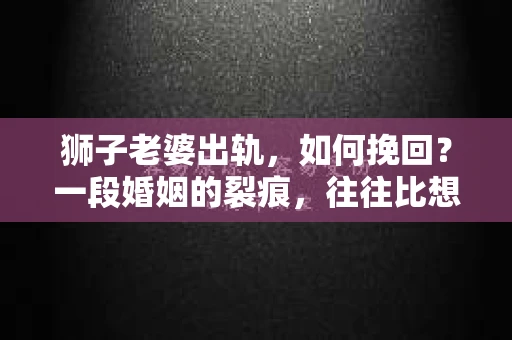 狮子老婆出轨，如何挽回？一段婚姻的裂痕，往往比想象中更难以修复。但面对这样的困境，我们仍可以尝试寻找解决问题的方法。以下，我将结合实际情况，分享一些关于如何挽回狮子老婆出轨的心得。