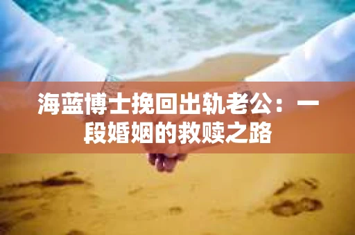 海蓝博士挽回出轨老公：一段婚姻的救赎之路