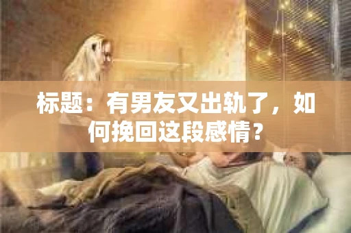 标题：有男友又出轨了，如何挽回这段感情？