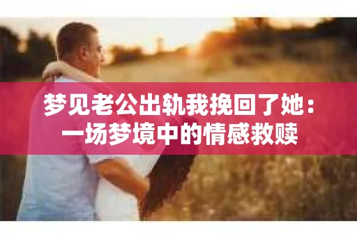 梦见老公出轨我挽回了她：一场梦境中的情感救赎