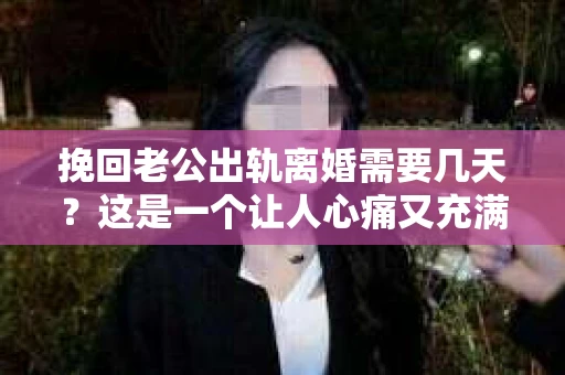 挽回老公出轨离婚需要几天？这是一个让人心痛又充满疑惑的问题。每个人的情况都是独一无二的，所以答案并不简单。在这篇文章中，我将结合实际情况，为大家分析这个问题，希望能给你一些启示。