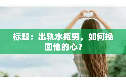 标题：出轨水瓶男，如何挽回他的心？