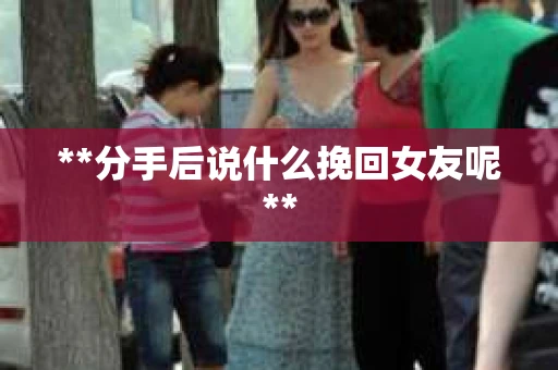 **分手后说什么挽回女友呢**