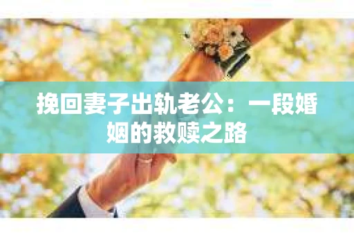 挽回妻子出轨老公：一段婚姻的救赎之路
