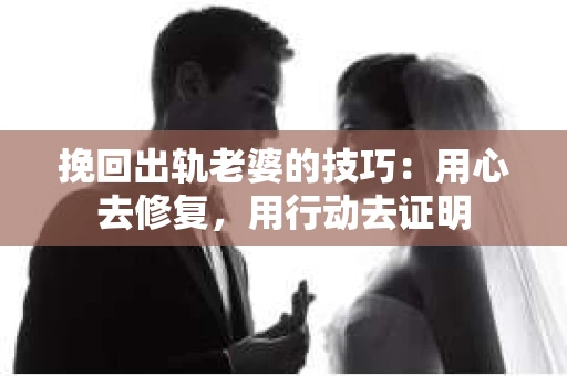 挽回出轨老婆的技巧：用心去修复，用行动去证明