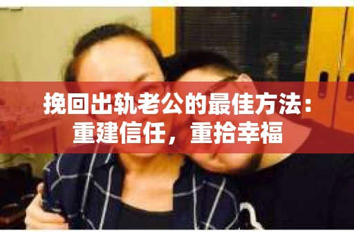 挽回出轨老公的最佳方法：重建信任，重拾幸福
