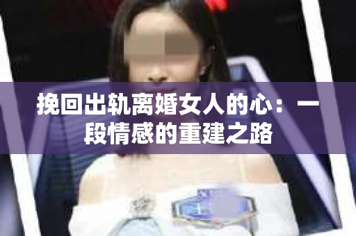 挽回出轨离婚女人的心：一段情感的重建之路
