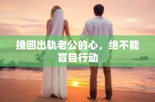 挽回出轨老公的心，绝不能盲目行动