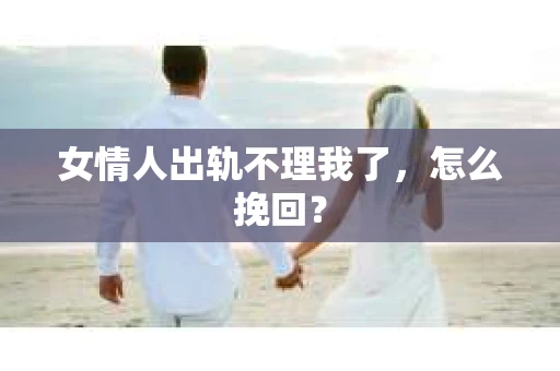 女情人出轨不理我了，怎么挽回？