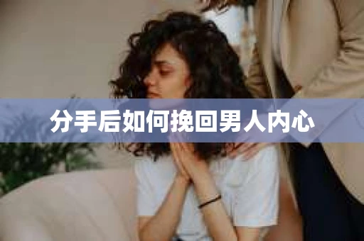 分手后如何挽回男人内心 分手后如何挽回男人内心