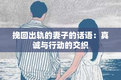挽回出轨的妻子的话语：真诚与行动的交织