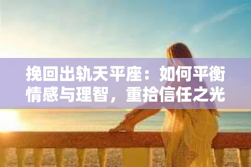 挽回出轨天平座：如何平衡情感与理智，重拾信任之光