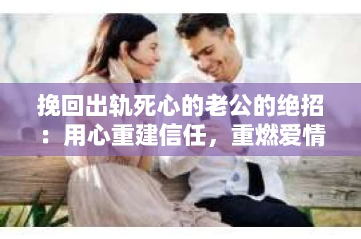 挽回出轨死心的老公的绝招：用心重建信任，重燃爱情火花