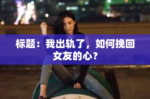 标题：我出轨了，如何挽回女友的心？