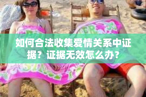 如何合法收集爱情关系中证据？证据无效怎么办？