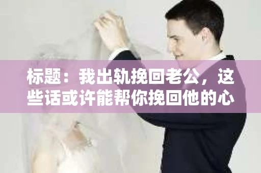 标题：我出轨挽回老公，这些话或许能帮你挽回他的心