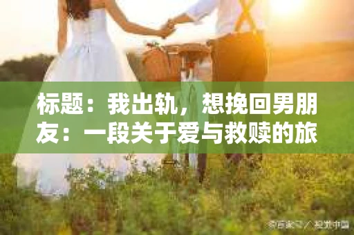 标题：我出轨，想挽回男朋友：一段关于爱与救赎的旅程