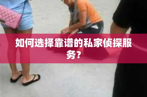 如何选择靠谱的私家侦探服务？