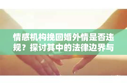 情感机构挽回婚外情是否违规？探讨其中的法律边界与伦理考量