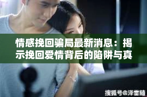 情感挽回骗局最新消息：揭示挽回爱情背后的陷阱与真相