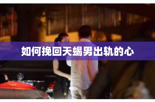 如何挽回天蝎男出轨的心