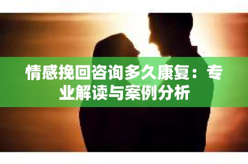 情感挽回咨询多久康复：专业解读与案例分析