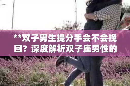 **双子男生提分手会不会挽回？深度解析双子座男性的情感决策**