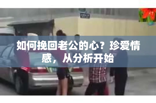 如何挽回老公的心？珍爱情感，从分析开始