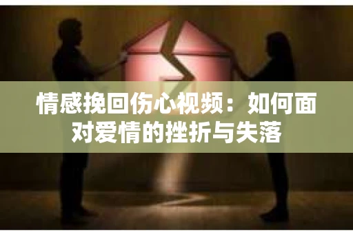 情感挽回伤心视频：如何面对爱情的挫折与失落