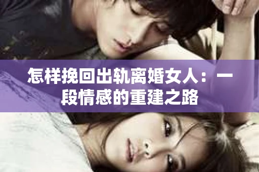 怎样挽回出轨离婚女人：一段情感的重建之路