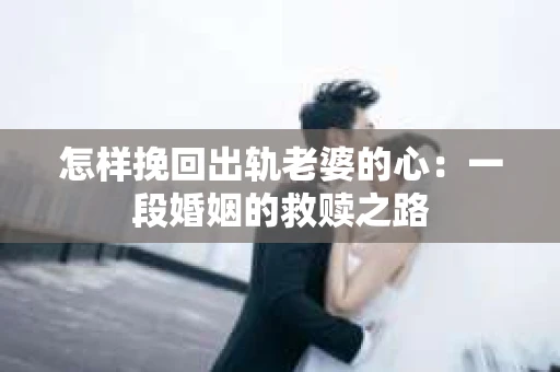 怎样挽回出轨老婆的心：一段婚姻的救赎之路