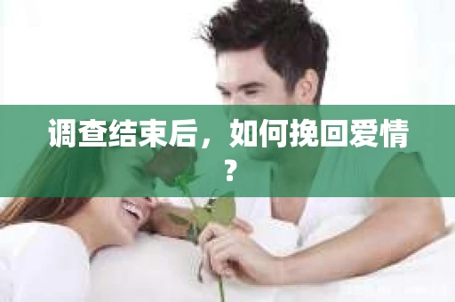调查结束后,如何挽回爱情? 调查结束后,如何挽回爱情?