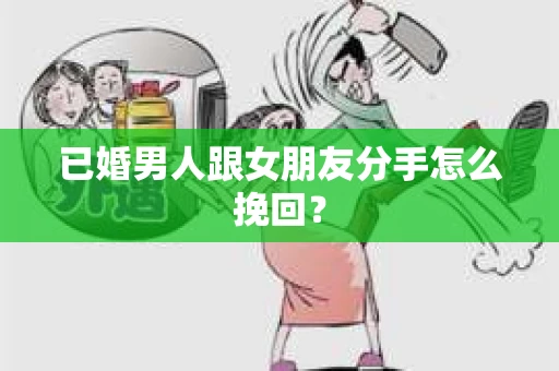 已婚男人跟女朋友分手怎么挽回？