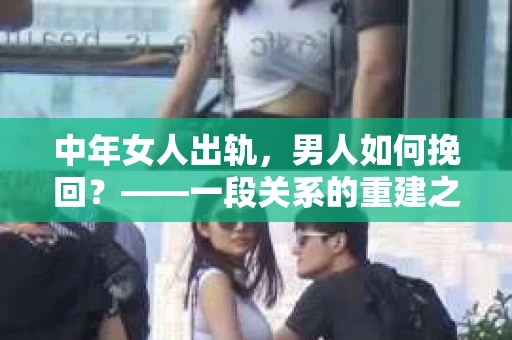 中年女人出轨，男人如何挽回？——一段关系的重建之路