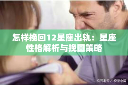 怎样挽回12星座出轨：星座性格解析与挽回策略