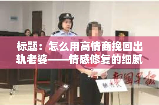 标题：怎么用高情商挽回出轨老婆——情感修复的细腻之道
