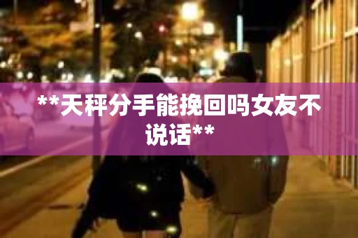 **天秤分手能挽回吗女友不说话**