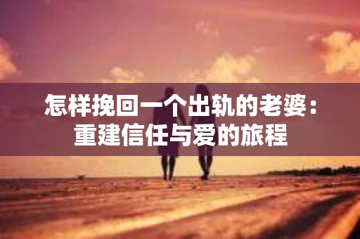 怎样挽回一个出轨的老婆：重建信任与爱的旅程