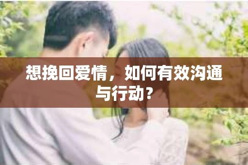 想挽回爱情,如何有效沟通与行动? 想挽回爱情,如何有效沟通与行动?