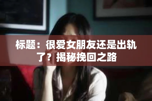 标题：很爱女朋友还是出轨了？揭秘挽回之路