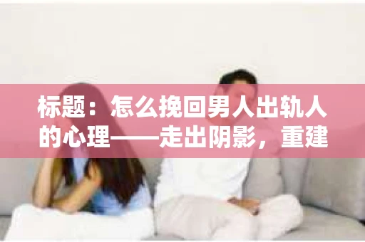 标题：怎么挽回男人出轨人的心理——走出阴影，重建信任
