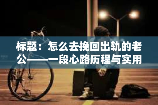标题：怎么去挽回出轨的老公——一段心路历程与实用建议