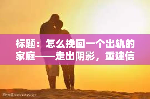 标题：怎么挽回一个出轨的家庭——走出阴影，重建信任之路