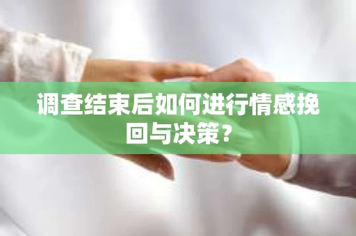调查结束后如何进行情感挽回与决策？